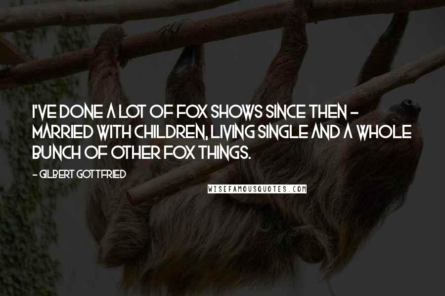 Gilbert Gottfried Quotes: I've done a lot of Fox shows since then - Married with Children, Living Single and a whole bunch of other Fox things.