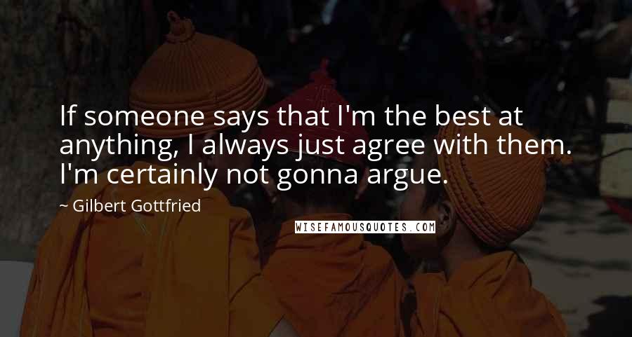 Gilbert Gottfried Quotes: If someone says that I'm the best at anything, I always just agree with them. I'm certainly not gonna argue.