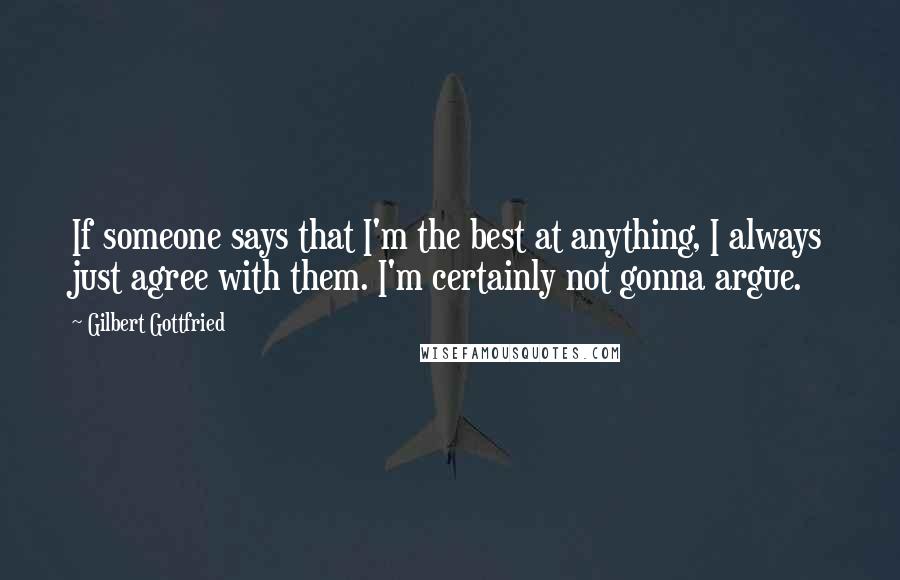 Gilbert Gottfried Quotes: If someone says that I'm the best at anything, I always just agree with them. I'm certainly not gonna argue.