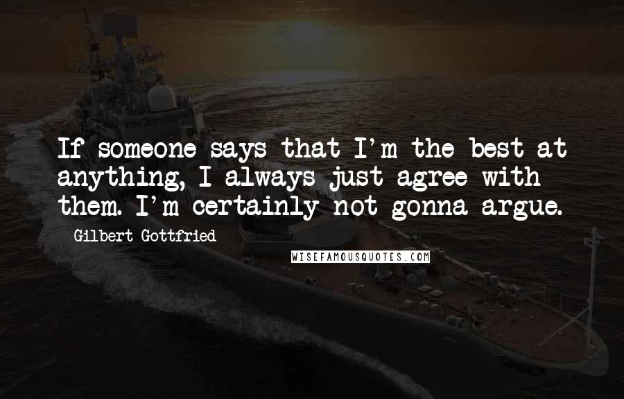 Gilbert Gottfried Quotes: If someone says that I'm the best at anything, I always just agree with them. I'm certainly not gonna argue.