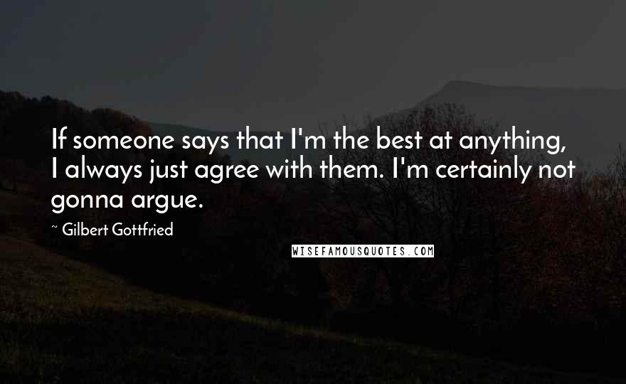 Gilbert Gottfried Quotes: If someone says that I'm the best at anything, I always just agree with them. I'm certainly not gonna argue.