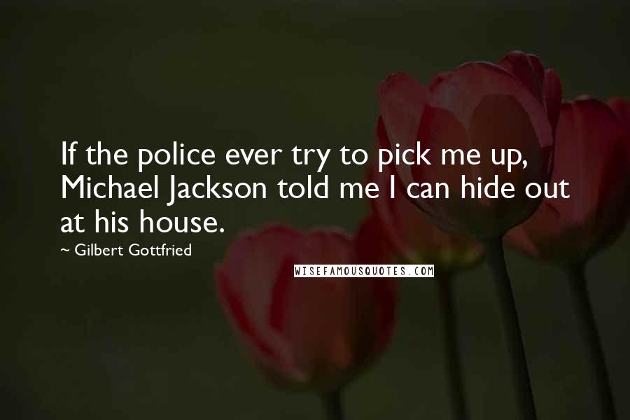 Gilbert Gottfried Quotes: If the police ever try to pick me up, Michael Jackson told me I can hide out at his house.