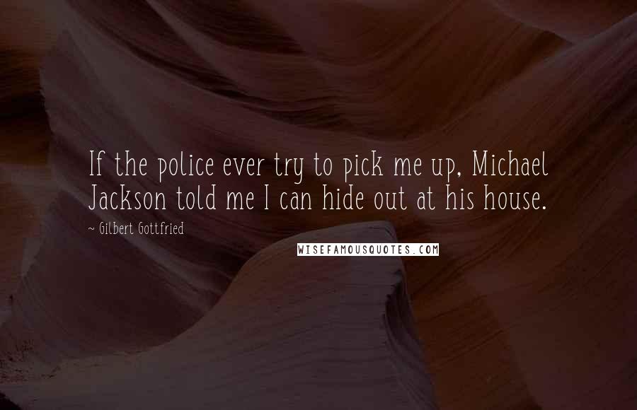 Gilbert Gottfried Quotes: If the police ever try to pick me up, Michael Jackson told me I can hide out at his house.
