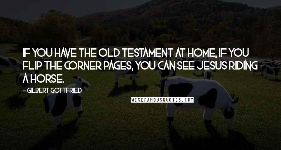 Gilbert Gottfried Quotes: If you have the Old Testament at home, if you flip the corner pages, you can see Jesus riding a horse.