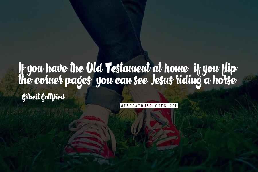 Gilbert Gottfried Quotes: If you have the Old Testament at home, if you flip the corner pages, you can see Jesus riding a horse.