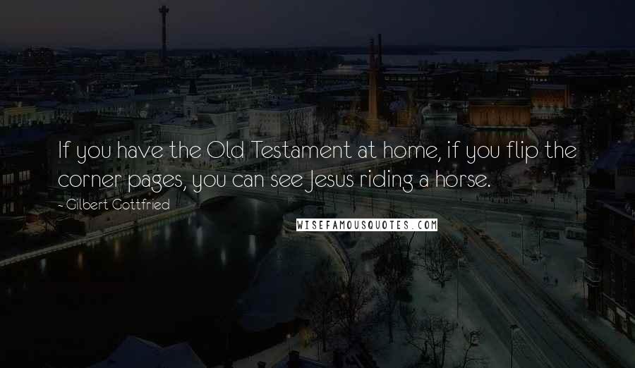 Gilbert Gottfried Quotes: If you have the Old Testament at home, if you flip the corner pages, you can see Jesus riding a horse.