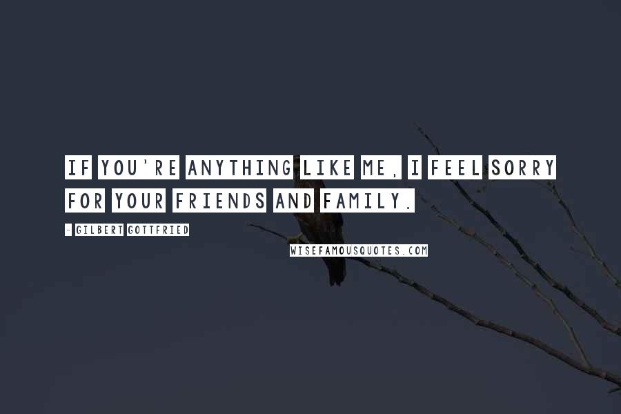 Gilbert Gottfried Quotes: If you're anything like me, I feel sorry for your friends and family.