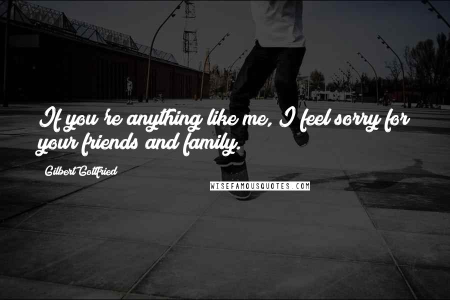 Gilbert Gottfried Quotes: If you're anything like me, I feel sorry for your friends and family.