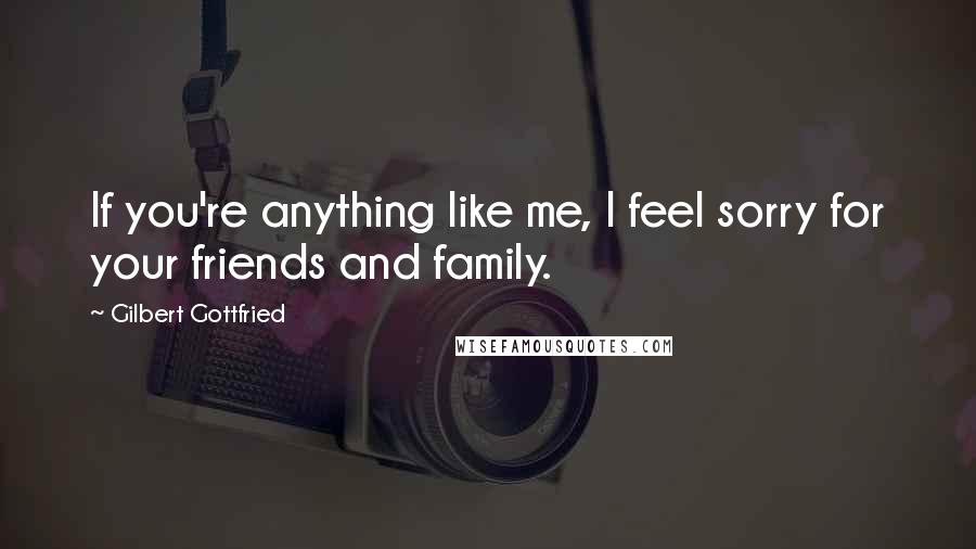 Gilbert Gottfried Quotes: If you're anything like me, I feel sorry for your friends and family.