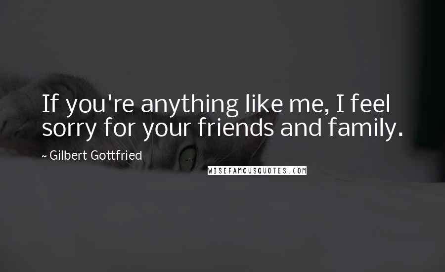 Gilbert Gottfried Quotes: If you're anything like me, I feel sorry for your friends and family.