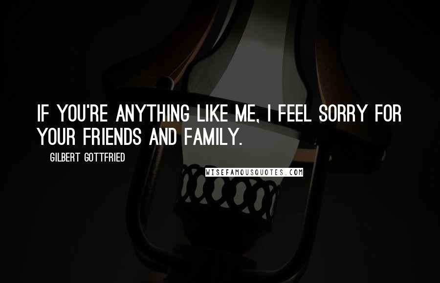 Gilbert Gottfried Quotes: If you're anything like me, I feel sorry for your friends and family.