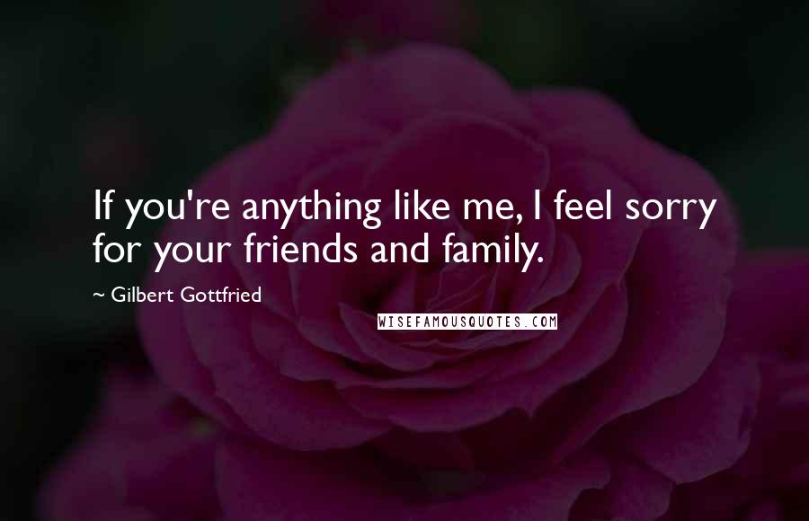 Gilbert Gottfried Quotes: If you're anything like me, I feel sorry for your friends and family.