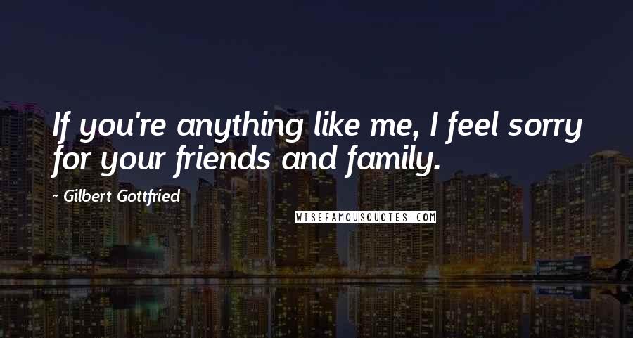 Gilbert Gottfried Quotes: If you're anything like me, I feel sorry for your friends and family.