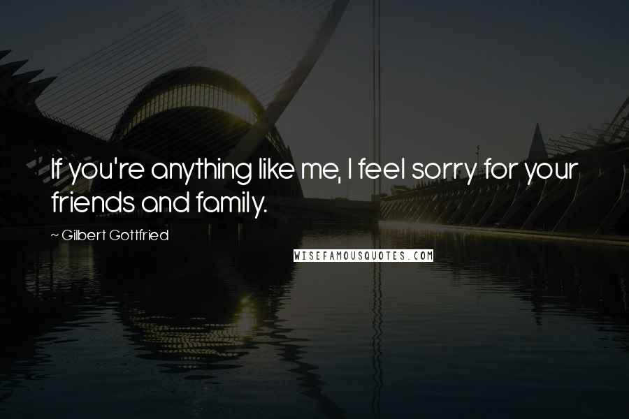 Gilbert Gottfried Quotes: If you're anything like me, I feel sorry for your friends and family.