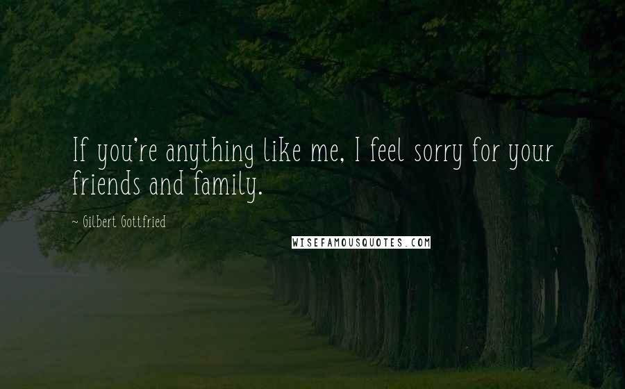 Gilbert Gottfried Quotes: If you're anything like me, I feel sorry for your friends and family.