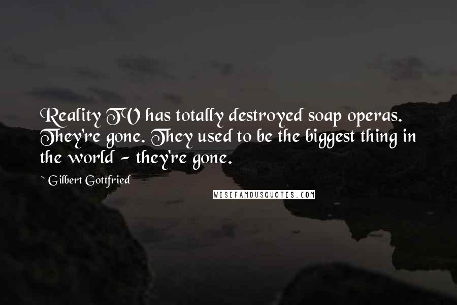 Gilbert Gottfried Quotes: Reality TV has totally destroyed soap operas. They're gone. They used to be the biggest thing in the world - they're gone.