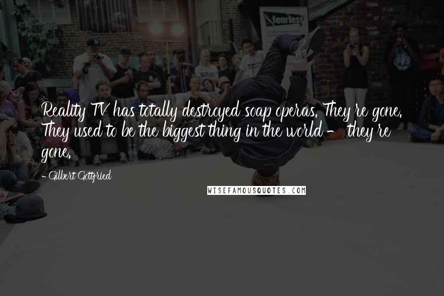 Gilbert Gottfried Quotes: Reality TV has totally destroyed soap operas. They're gone. They used to be the biggest thing in the world - they're gone.