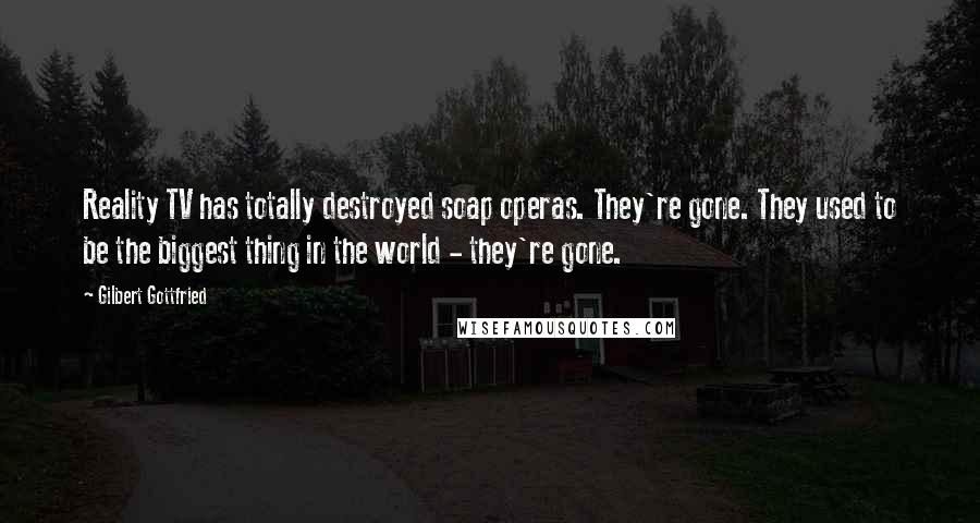 Gilbert Gottfried Quotes: Reality TV has totally destroyed soap operas. They're gone. They used to be the biggest thing in the world - they're gone.