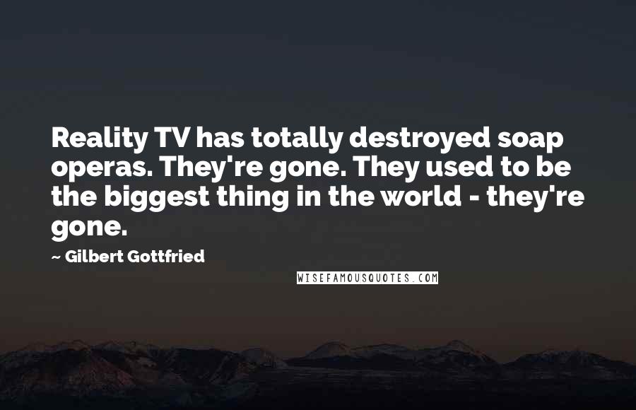 Gilbert Gottfried Quotes: Reality TV has totally destroyed soap operas. They're gone. They used to be the biggest thing in the world - they're gone.