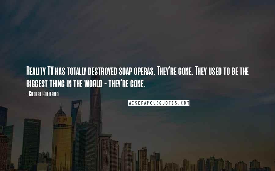 Gilbert Gottfried Quotes: Reality TV has totally destroyed soap operas. They're gone. They used to be the biggest thing in the world - they're gone.