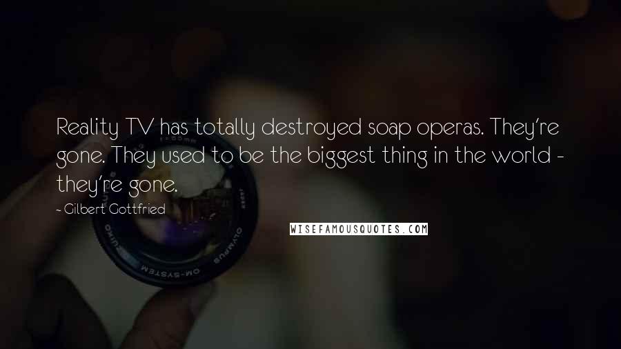 Gilbert Gottfried Quotes: Reality TV has totally destroyed soap operas. They're gone. They used to be the biggest thing in the world - they're gone.