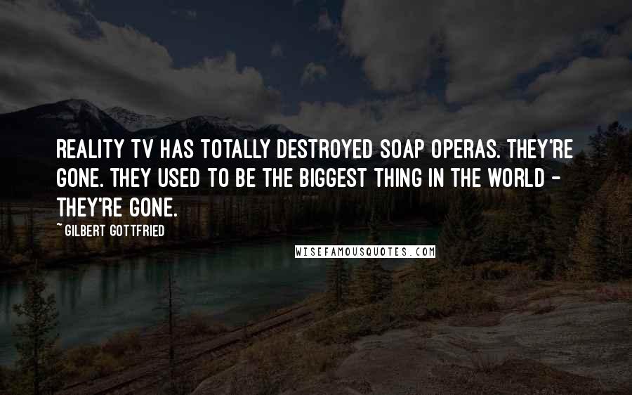 Gilbert Gottfried Quotes: Reality TV has totally destroyed soap operas. They're gone. They used to be the biggest thing in the world - they're gone.