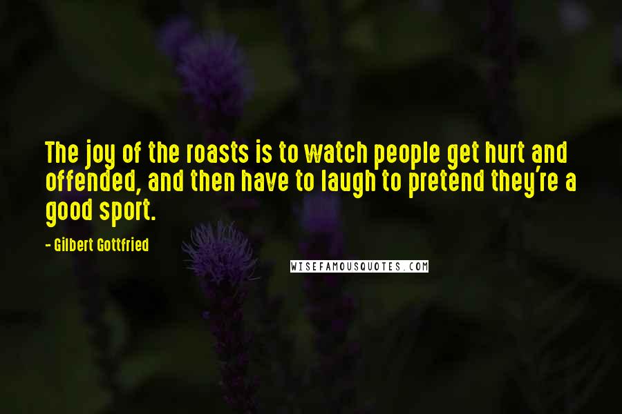 Gilbert Gottfried Quotes: The joy of the roasts is to watch people get hurt and offended, and then have to laugh to pretend they're a good sport.