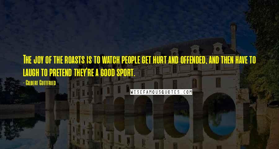 Gilbert Gottfried Quotes: The joy of the roasts is to watch people get hurt and offended, and then have to laugh to pretend they're a good sport.