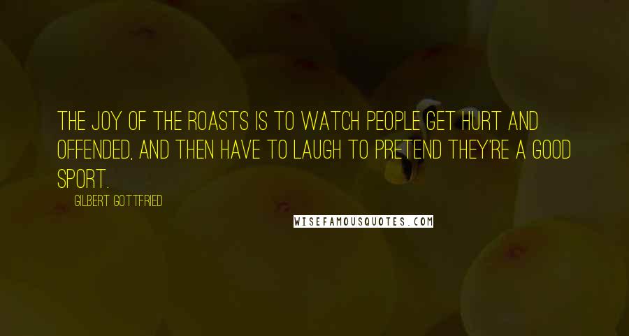 Gilbert Gottfried Quotes: The joy of the roasts is to watch people get hurt and offended, and then have to laugh to pretend they're a good sport.