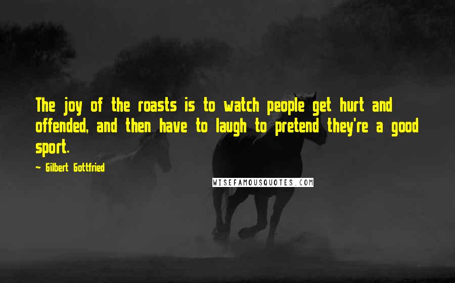 Gilbert Gottfried Quotes: The joy of the roasts is to watch people get hurt and offended, and then have to laugh to pretend they're a good sport.