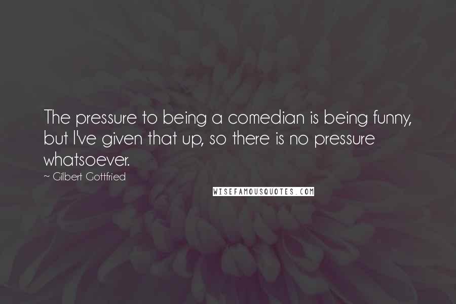 Gilbert Gottfried Quotes: The pressure to being a comedian is being funny, but I've given that up, so there is no pressure whatsoever.