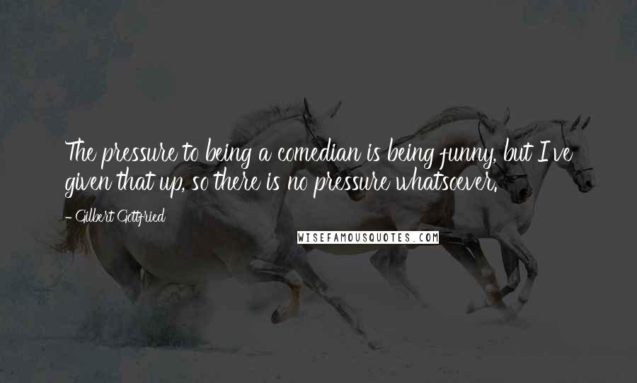 Gilbert Gottfried Quotes: The pressure to being a comedian is being funny, but I've given that up, so there is no pressure whatsoever.