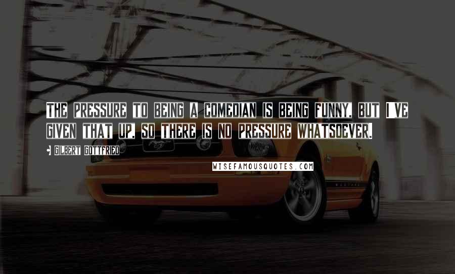 Gilbert Gottfried Quotes: The pressure to being a comedian is being funny, but I've given that up, so there is no pressure whatsoever.