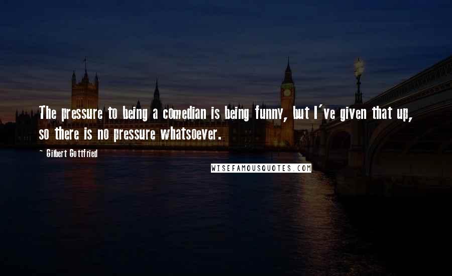 Gilbert Gottfried Quotes: The pressure to being a comedian is being funny, but I've given that up, so there is no pressure whatsoever.