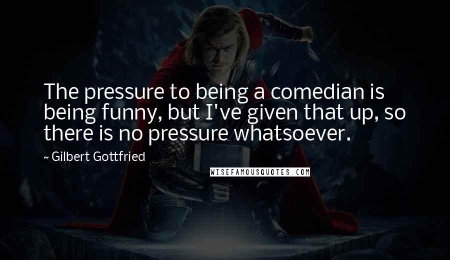 Gilbert Gottfried Quotes: The pressure to being a comedian is being funny, but I've given that up, so there is no pressure whatsoever.