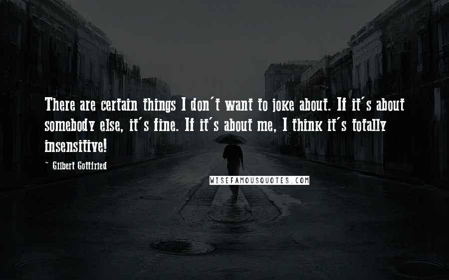 Gilbert Gottfried Quotes: There are certain things I don't want to joke about. If it's about somebody else, it's fine. If it's about me, I think it's totally insensitive!