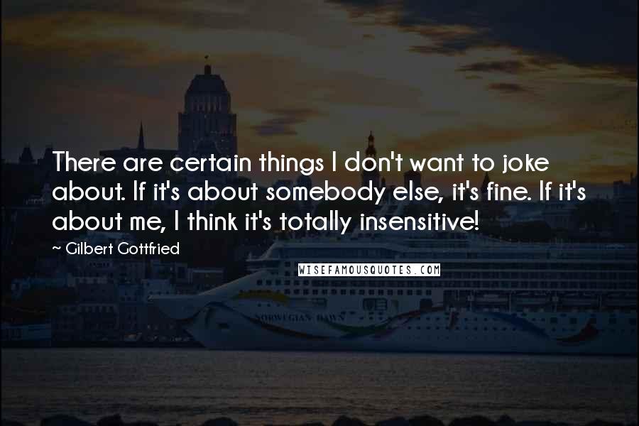 Gilbert Gottfried Quotes: There are certain things I don't want to joke about. If it's about somebody else, it's fine. If it's about me, I think it's totally insensitive!