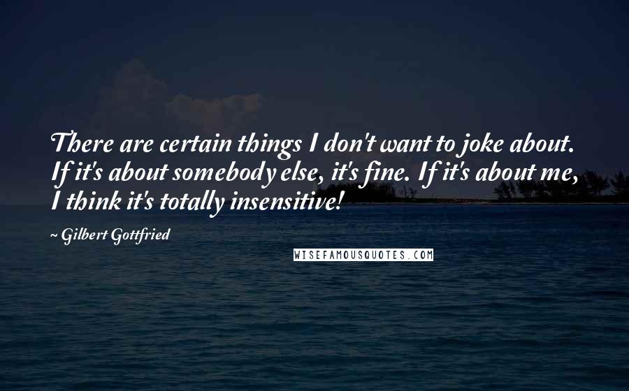 Gilbert Gottfried Quotes: There are certain things I don't want to joke about. If it's about somebody else, it's fine. If it's about me, I think it's totally insensitive!