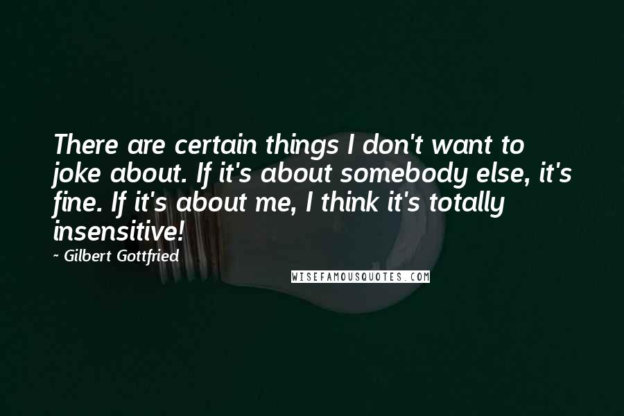 Gilbert Gottfried Quotes: There are certain things I don't want to joke about. If it's about somebody else, it's fine. If it's about me, I think it's totally insensitive!