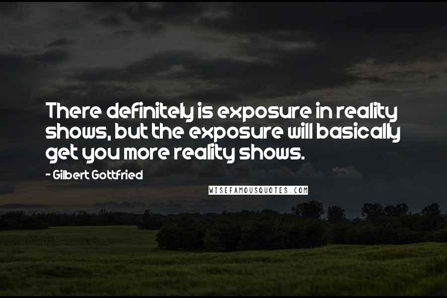 Gilbert Gottfried Quotes: There definitely is exposure in reality shows, but the exposure will basically get you more reality shows.