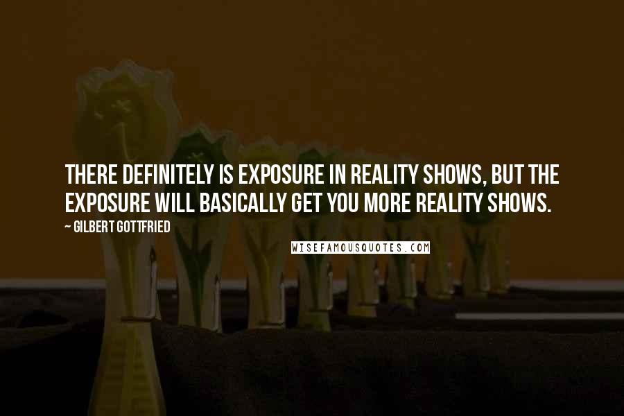 Gilbert Gottfried Quotes: There definitely is exposure in reality shows, but the exposure will basically get you more reality shows.