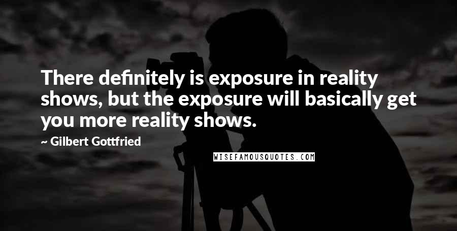 Gilbert Gottfried Quotes: There definitely is exposure in reality shows, but the exposure will basically get you more reality shows.