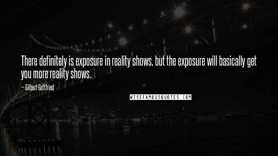 Gilbert Gottfried Quotes: There definitely is exposure in reality shows, but the exposure will basically get you more reality shows.