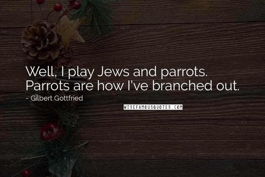 Gilbert Gottfried Quotes: Well, I play Jews and parrots. Parrots are how I've branched out.