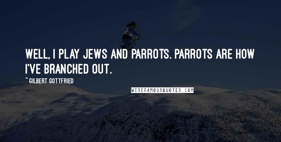 Gilbert Gottfried Quotes: Well, I play Jews and parrots. Parrots are how I've branched out.