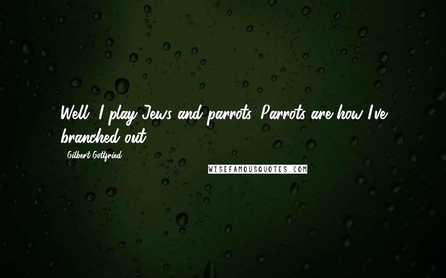 Gilbert Gottfried Quotes: Well, I play Jews and parrots. Parrots are how I've branched out.