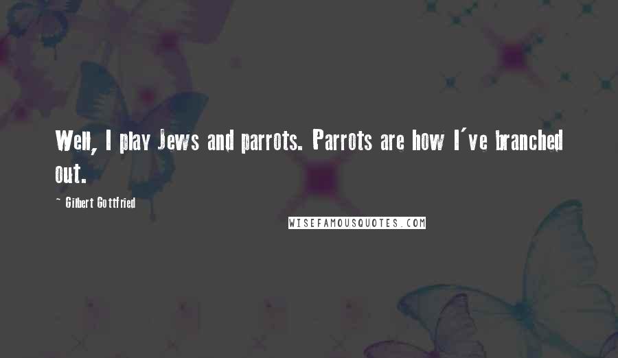 Gilbert Gottfried Quotes: Well, I play Jews and parrots. Parrots are how I've branched out.