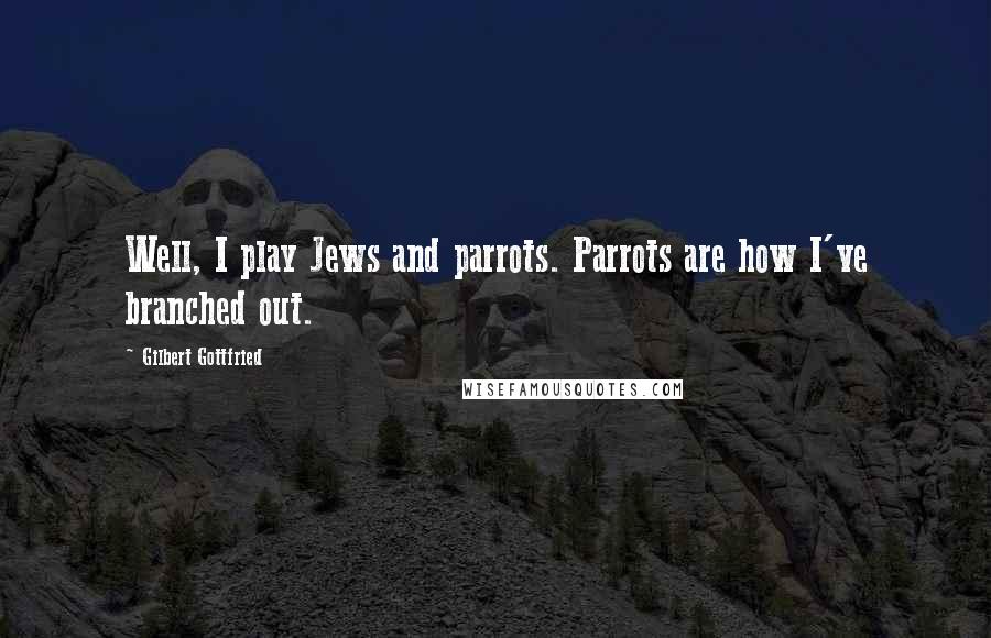 Gilbert Gottfried Quotes: Well, I play Jews and parrots. Parrots are how I've branched out.