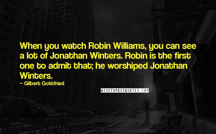 Gilbert Gottfried Quotes: When you watch Robin Williams, you can see a lot of Jonathan Winters. Robin is the first one to admit that; he worshiped Jonathan Winters.