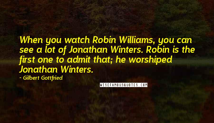 Gilbert Gottfried Quotes: When you watch Robin Williams, you can see a lot of Jonathan Winters. Robin is the first one to admit that; he worshiped Jonathan Winters.
